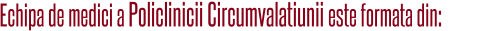 ECHIPA Policlinicii Circumvalatiunii este formata din: